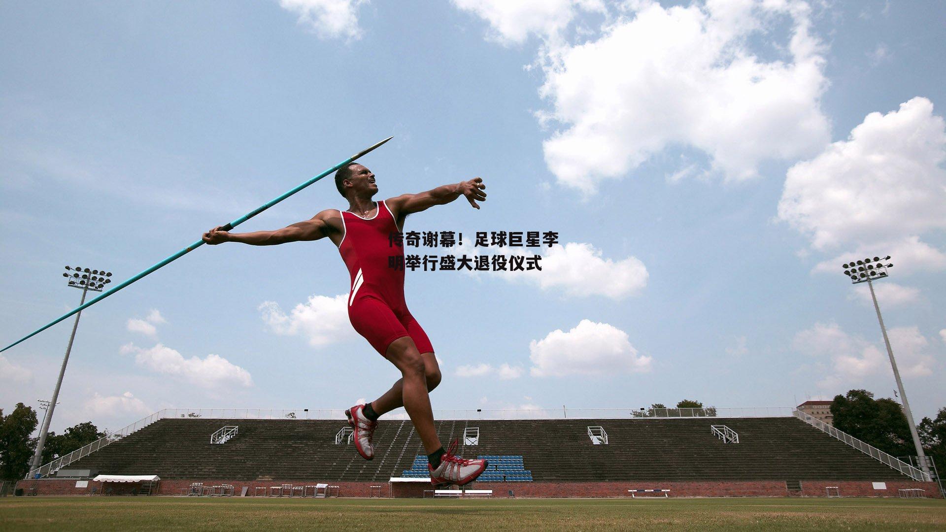 传奇谢幕！足球巨星李明举行盛大退役仪式