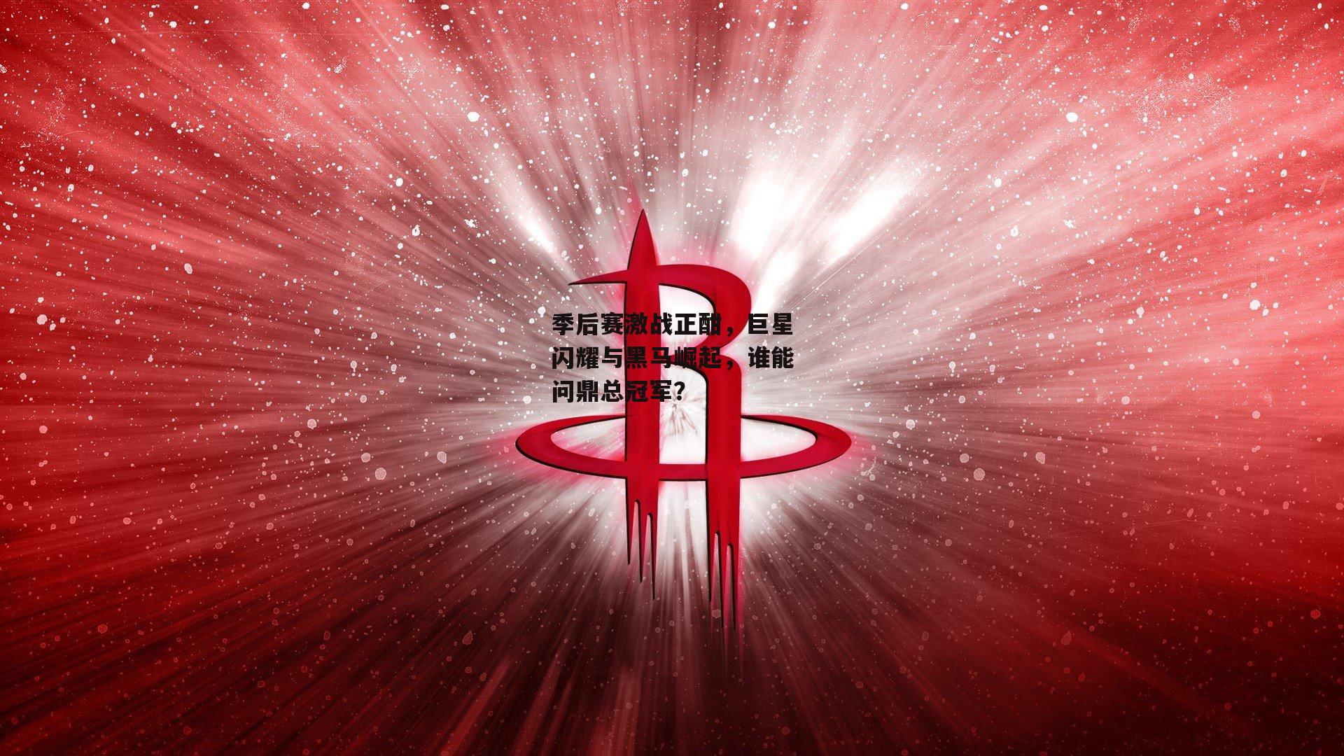 季后赛激战正酣，巨星闪耀与黑马崛起，谁能问鼎总冠军？